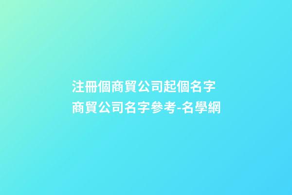 注冊個商貿公司起個名字 商貿公司名字參考-名學網-第1張-公司起名-玄機派
